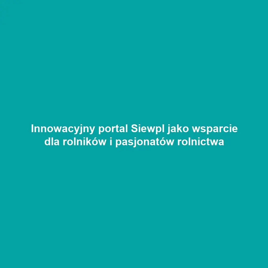 Innowacyjny portal Siewpl jako wsparcie dla rolników i pasjonatów rolnictwa