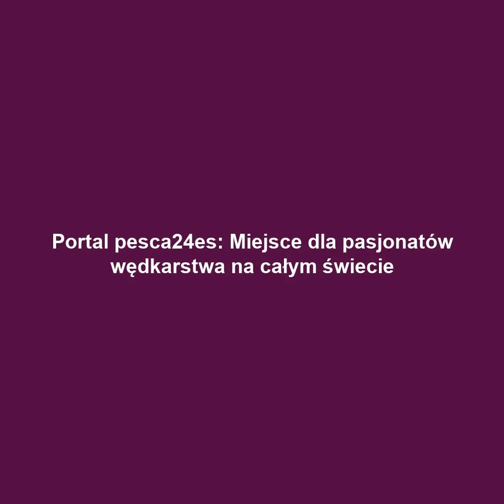 Portal pesca24es: Miejsce dla pasjonatów wędkarstwa na całym świecie