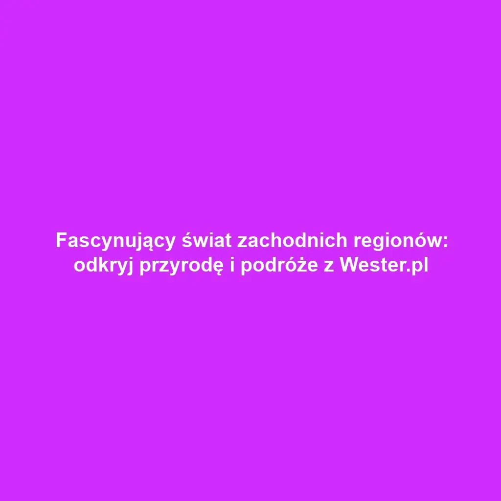 Fascynujący świat zachodnich regionów: odkryj przyrodę i podróże z Wester.pl
