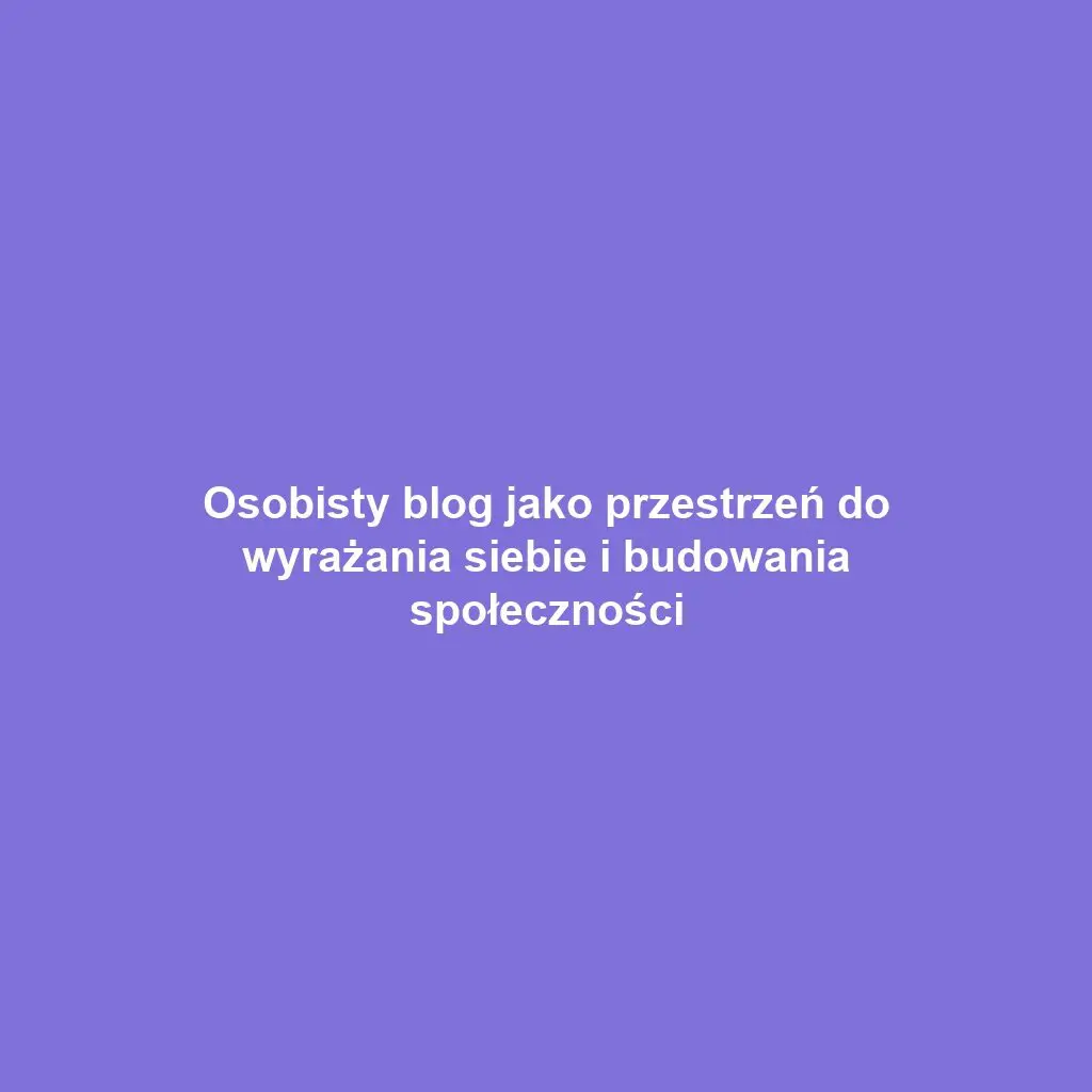 Osobisty blog jako przestrzeń do wyrażania siebie i budowania społeczności