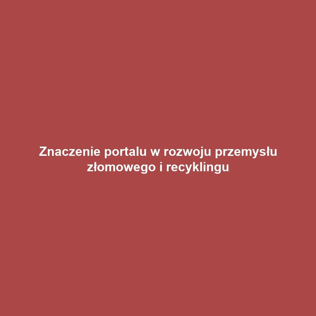 Znaczenie portalu w rozwoju przemysłu złomowego i recyklingu