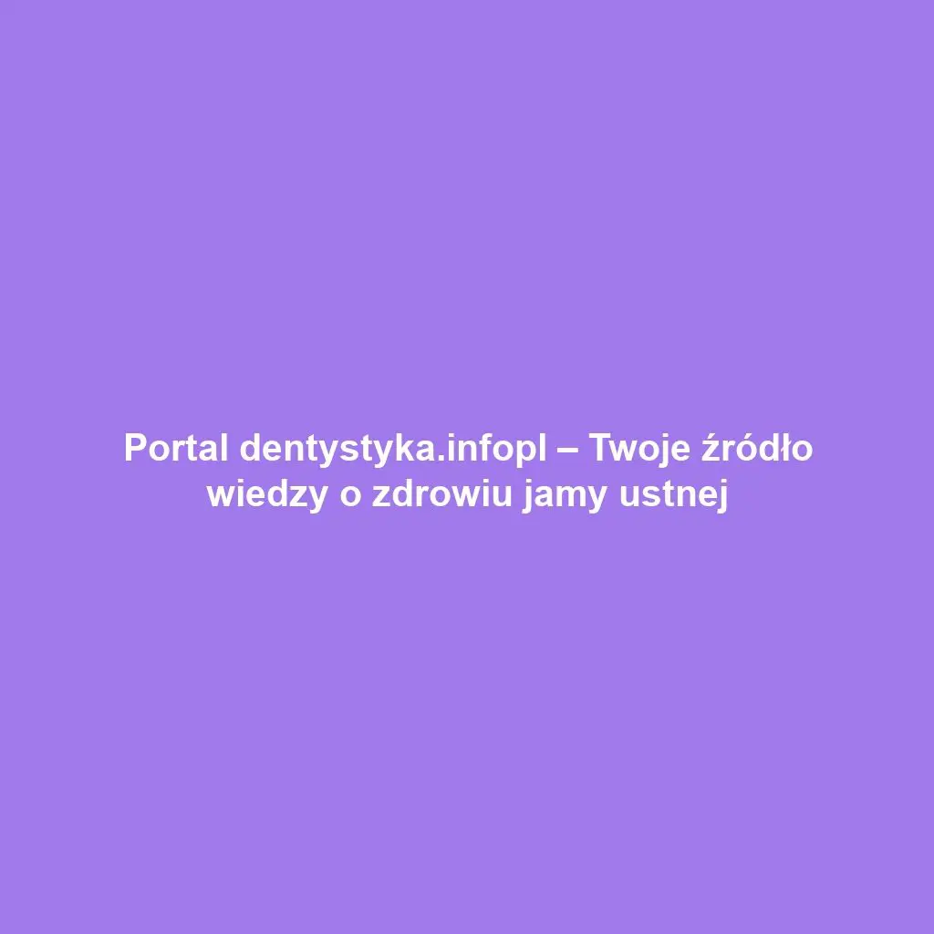 Portal dentystyka.infopl – Twoje źródło wiedzy o zdrowiu jamy ustnej