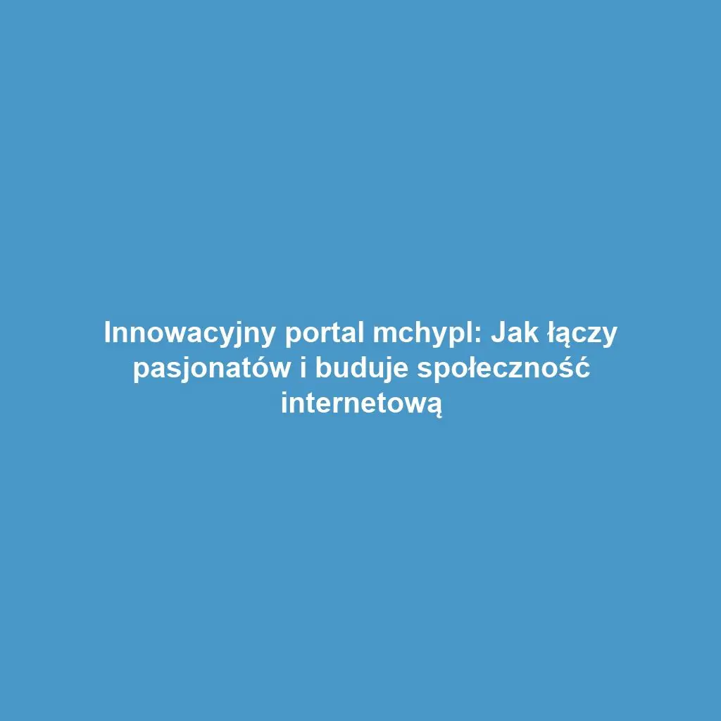 Innowacyjny portal mchypl: Jak łączy pasjonatów i buduje społeczność internetową