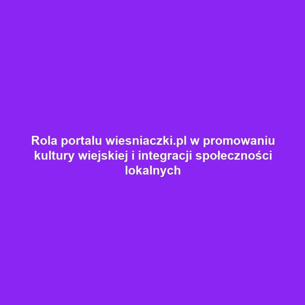 Rola portalu wiesniaczki.pl w promowaniu kultury wiejskiej i integracji społeczności lokalnych