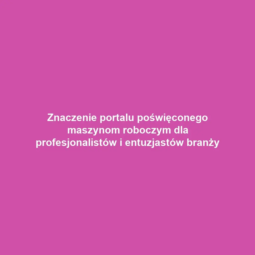 Znaczenie portalu poświęconego maszynom roboczym dla profesjonalistów i entuzjastów branży