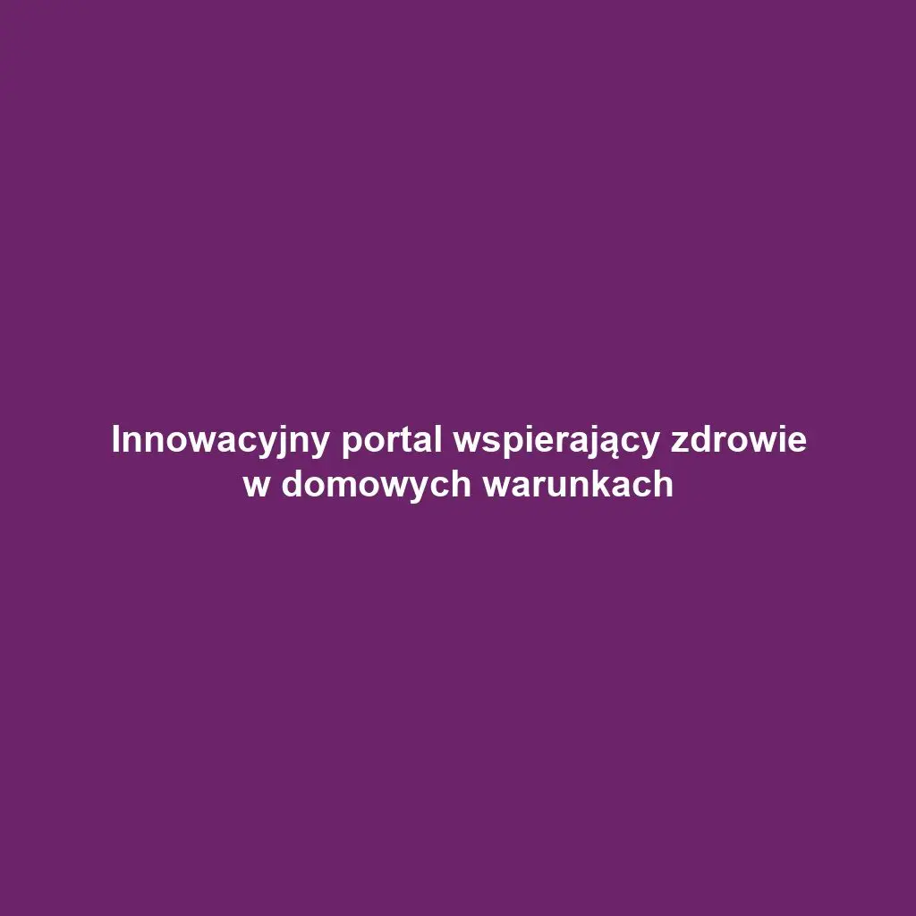 Innowacyjny portal wspierający zdrowie w domowych warunkach