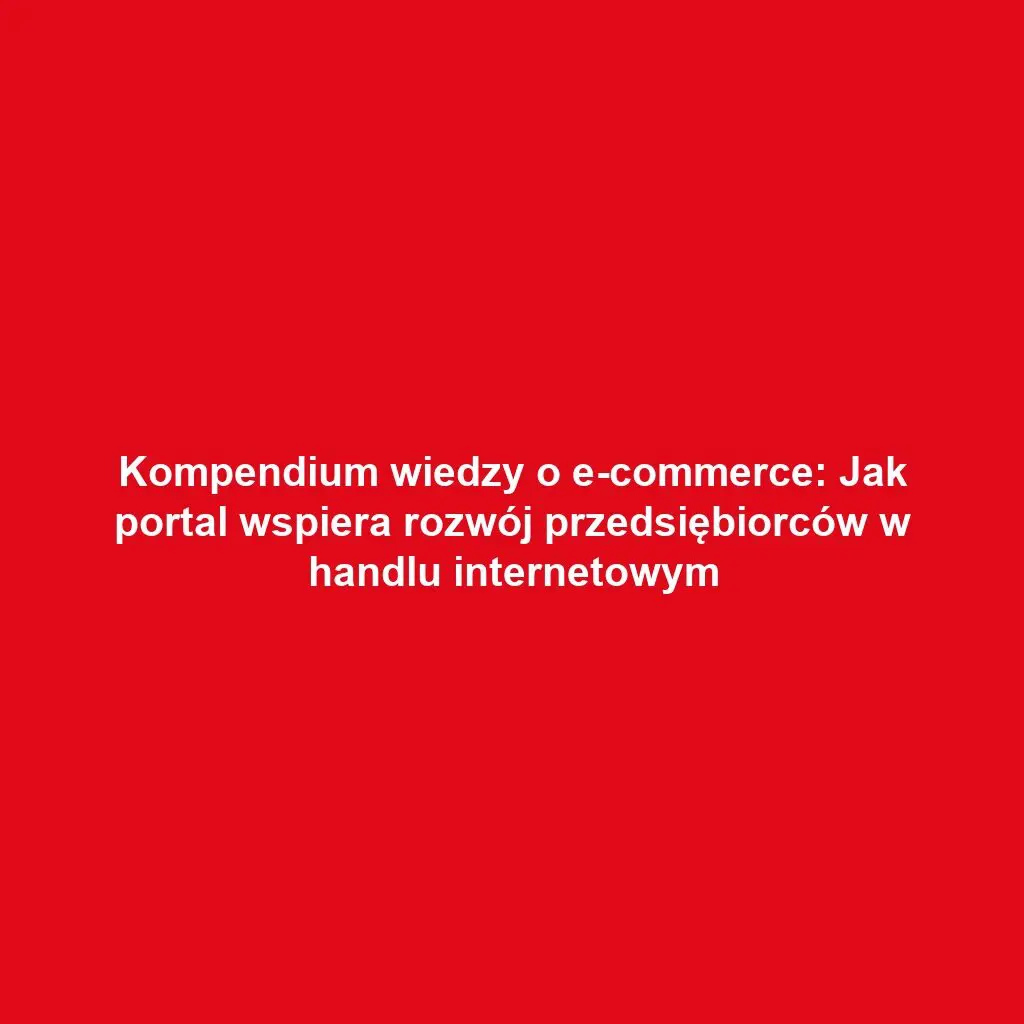 Kompendium wiedzy o e-commerce: Jak portal wspiera rozwój przedsiębiorców w handlu internetowym