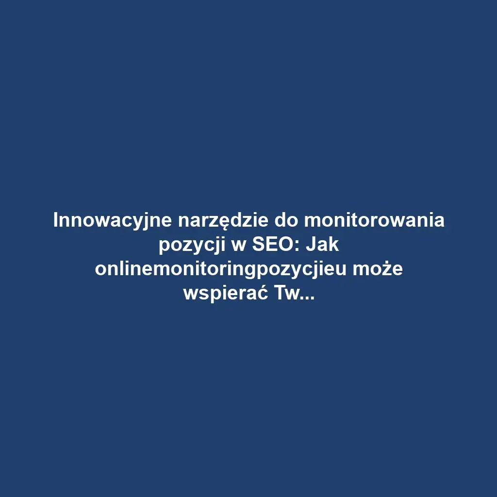 Innowacyjne narzędzie do monitorowania pozycji w SEO: Jak onlinemonitoringpozycjieu może wspierać Twoje działania marketingowe