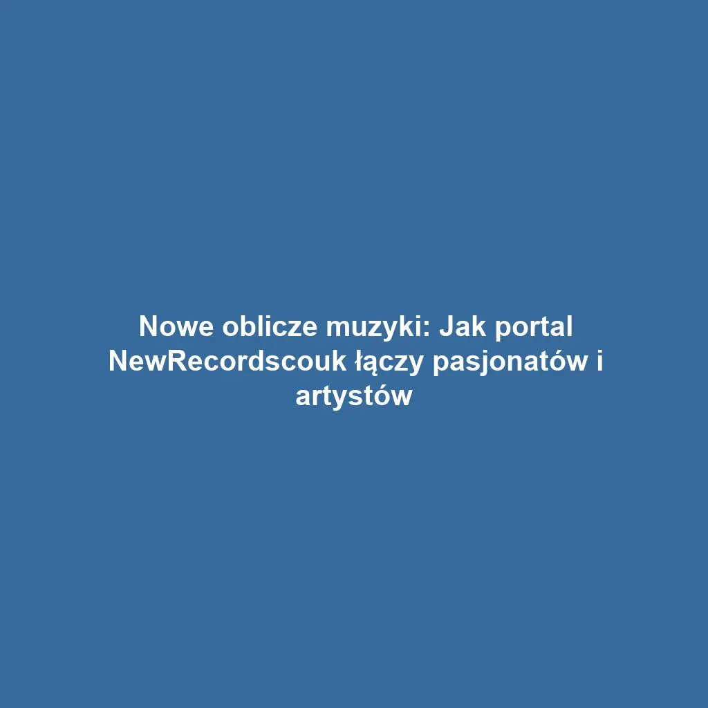 Nowe oblicze muzyki: Jak portal NewRecordscouk łączy pasjonatów i artystów