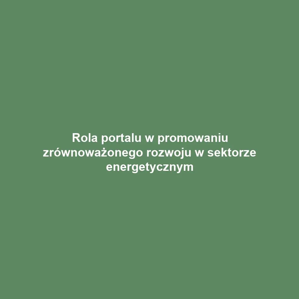 Rola portalu w promowaniu zrównoważonego rozwoju w sektorze energetycznym