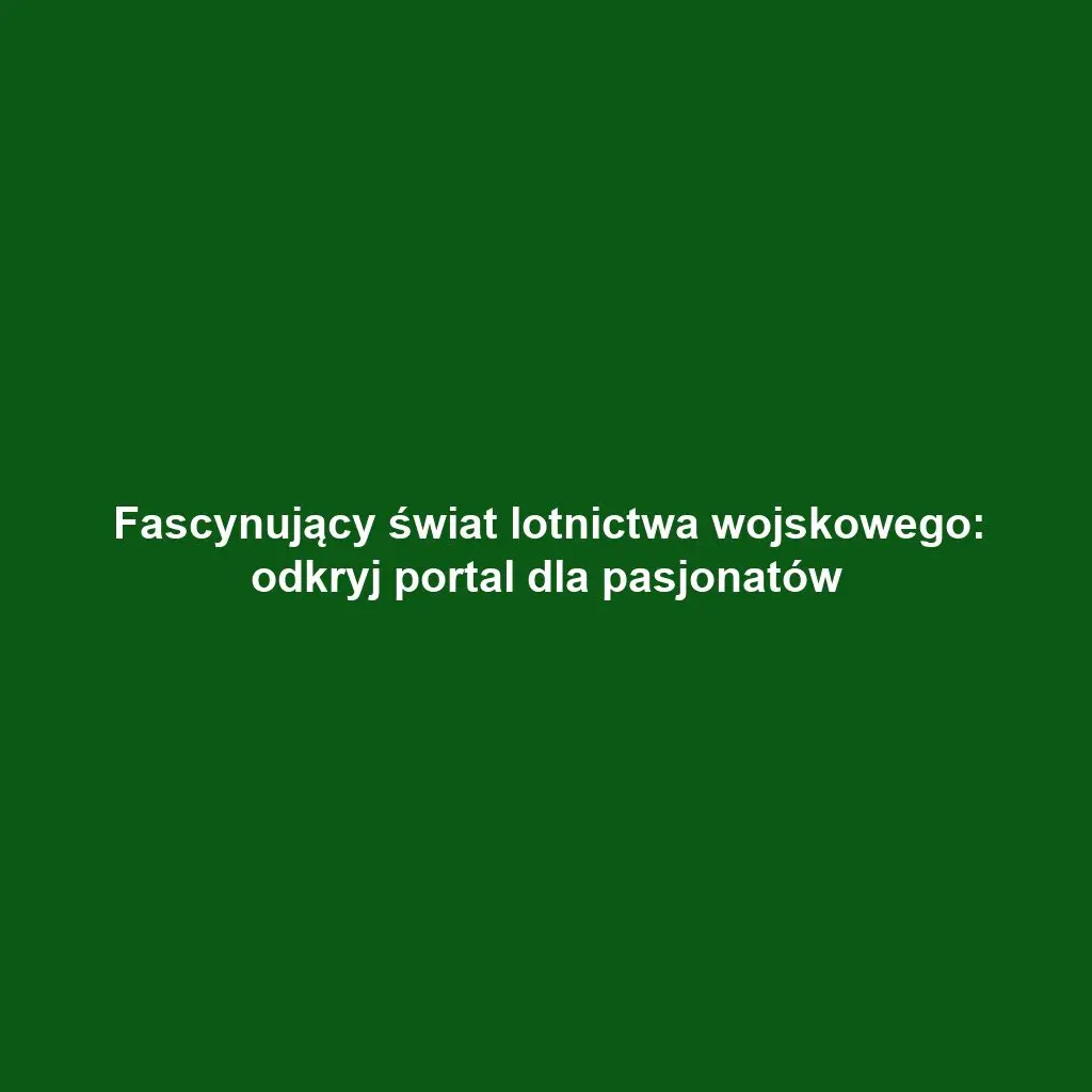 Fascynujący świat lotnictwa wojskowego: odkryj portal dla pasjonatów