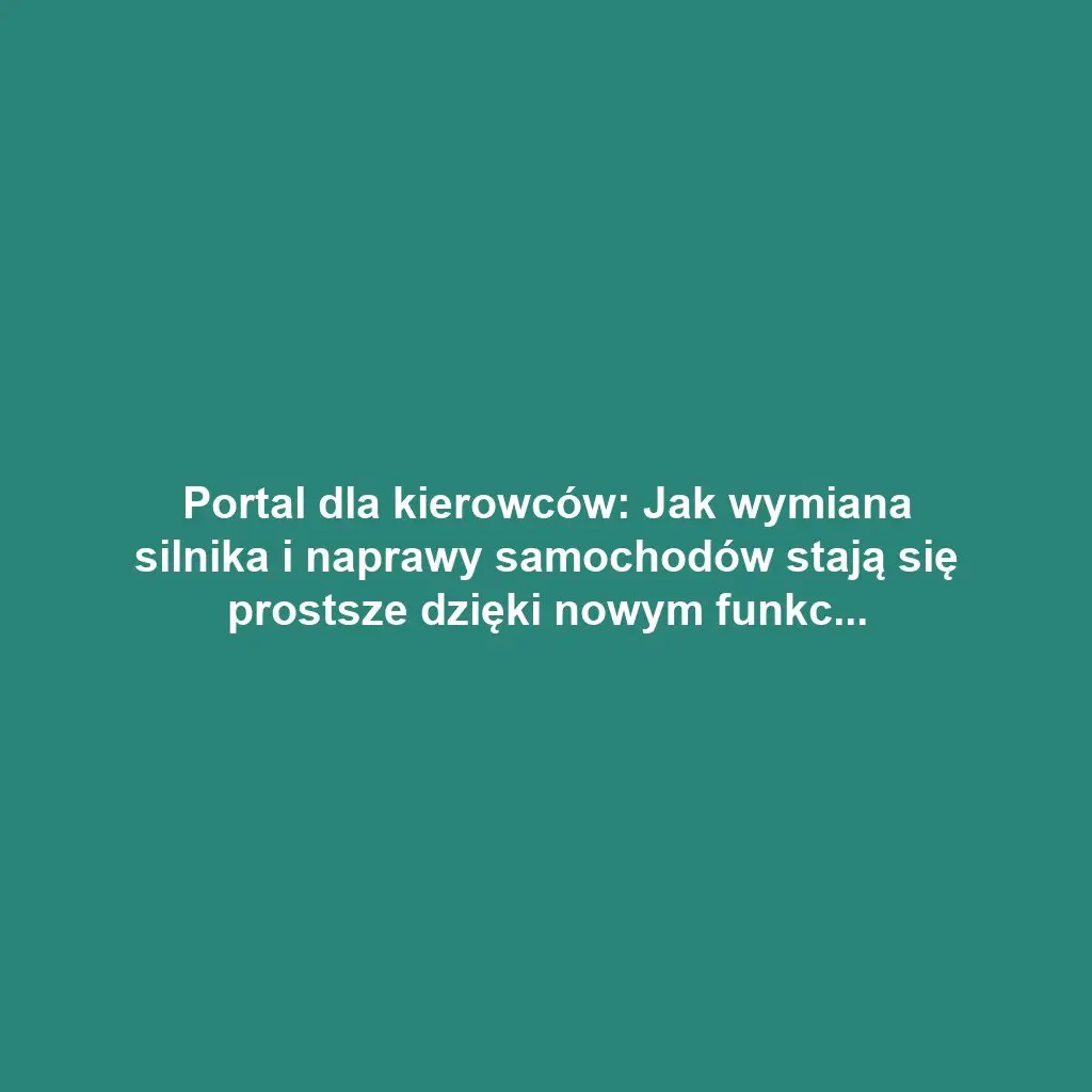 Portal dla kierowców: Jak wymiana silnika i naprawy samochodów stają się prostsze dzięki nowym funkcjom
