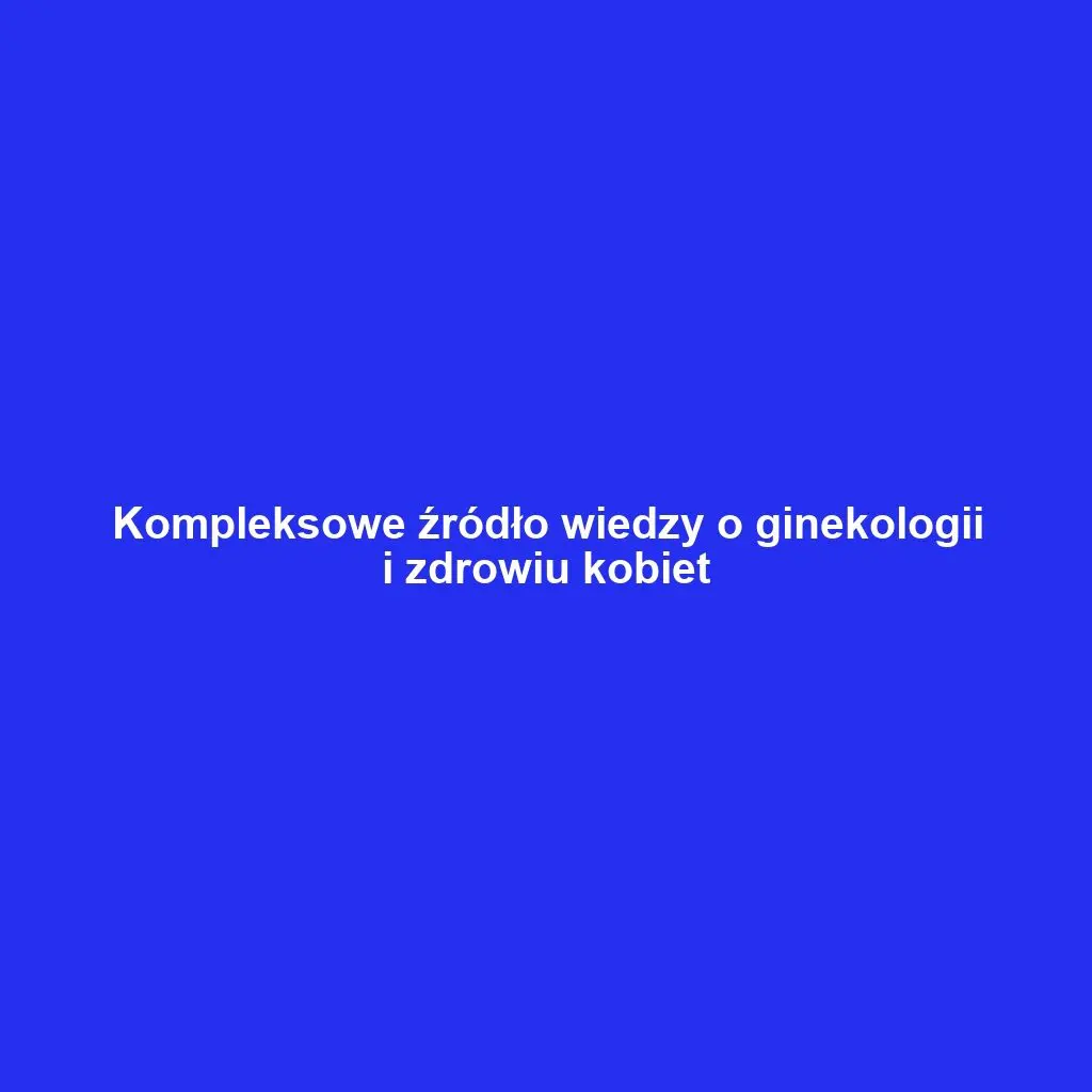 Kompleksowe źródło wiedzy o ginekologii i zdrowiu kobiet