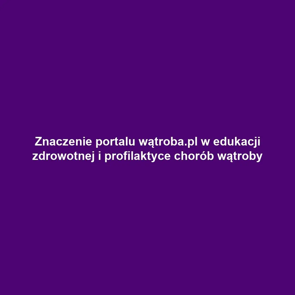 Znaczenie portalu wątroba.pl w edukacji zdrowotnej i profilaktyce chorób wątroby