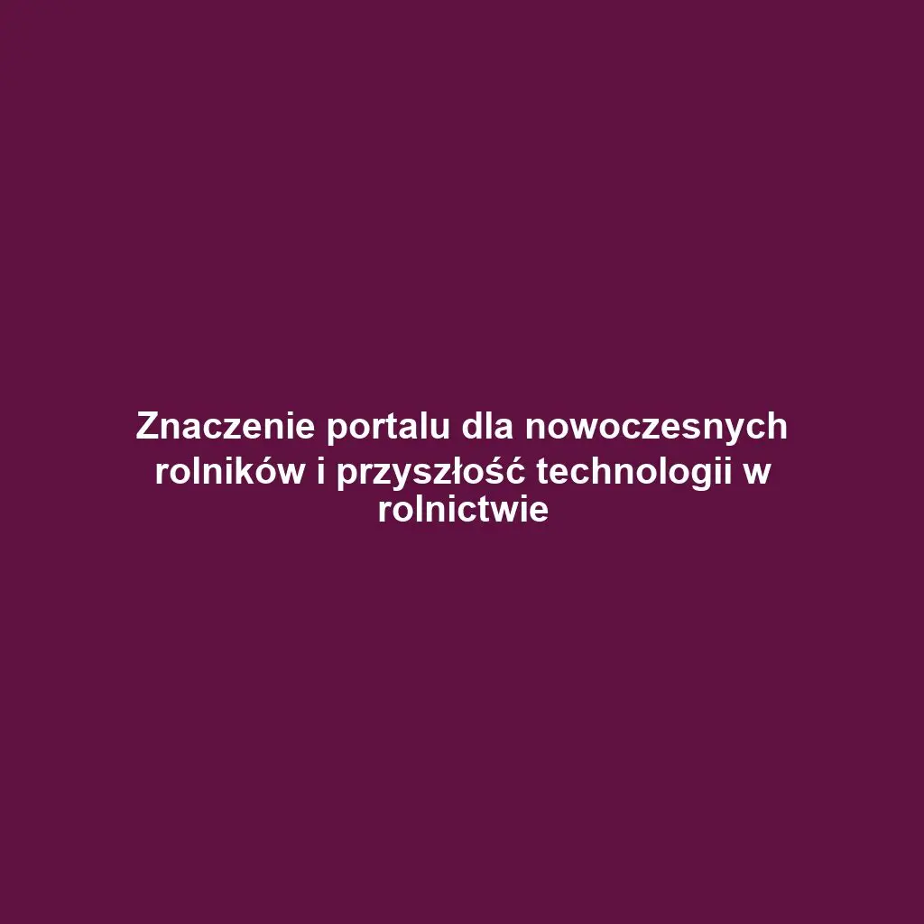 Znaczenie portalu dla nowoczesnych rolników i przyszłość technologii w rolnictwie