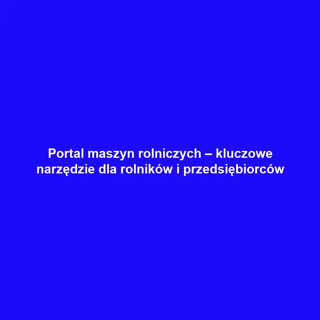 Portal maszyn rolniczych – kluczowe narzędzie dla rolników i przedsiębiorców