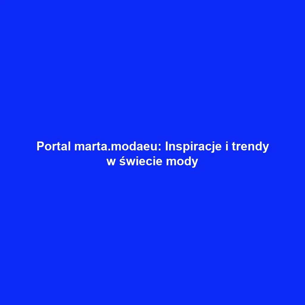 Portal marta.modaeu: Inspiracje i trendy w świecie mody