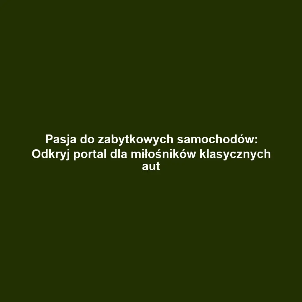 Pasja do zabytkowych samochodów: Odkryj portal dla miłośników klasycznych aut
