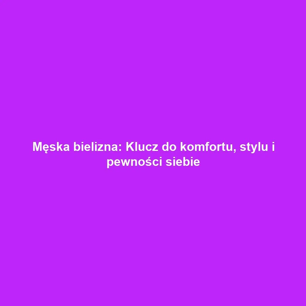 Męska bielizna: Klucz do komfortu, stylu i pewności siebie