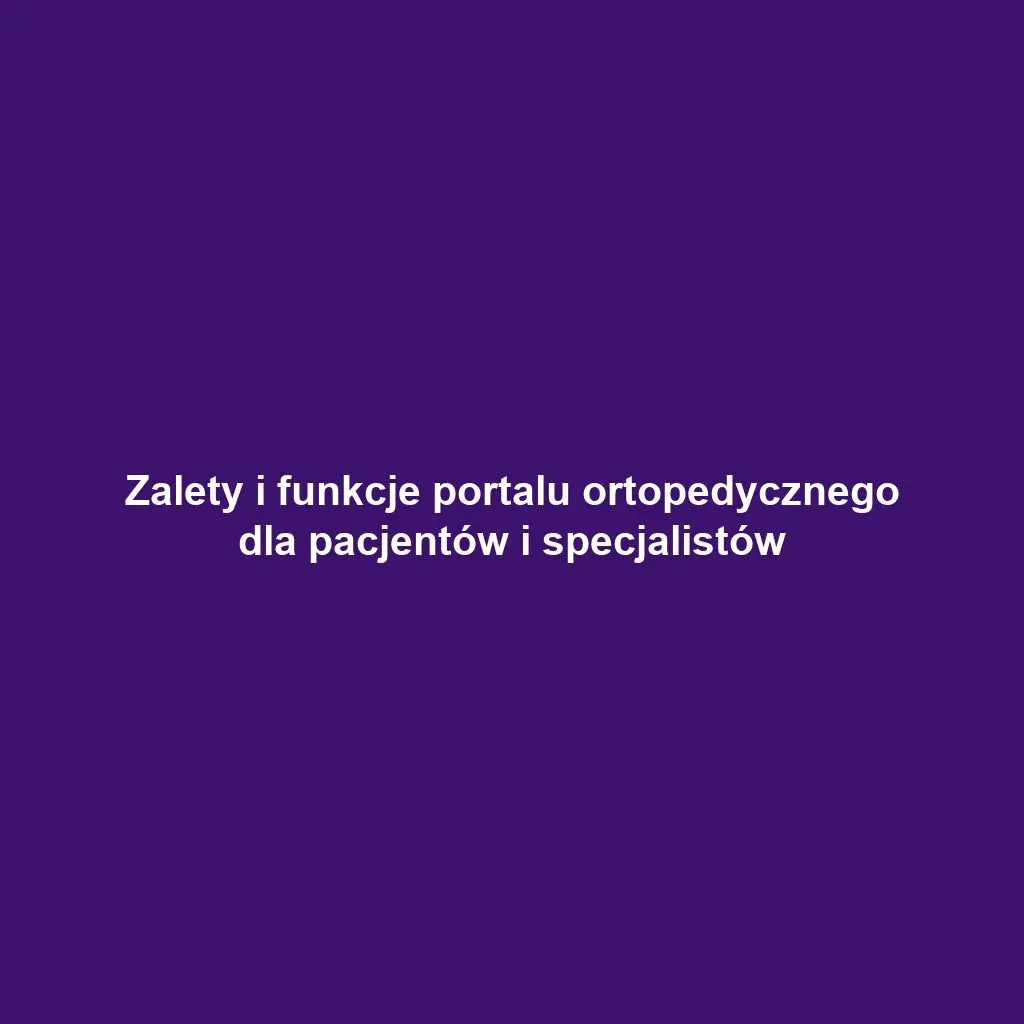 Zalety i funkcje portalu ortopedycznego dla pacjentów i specjalistów