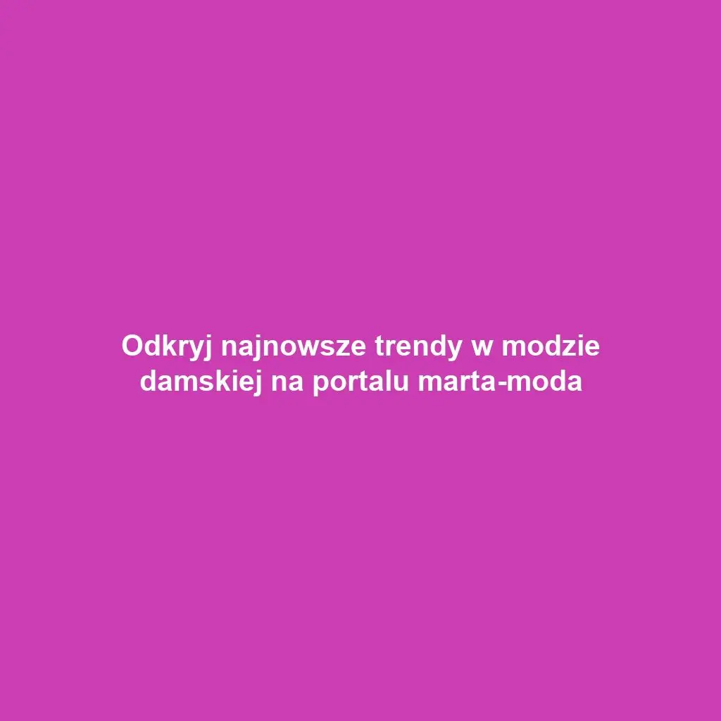 Odkryj najnowsze trendy w modzie damskiej na portalu marta-moda