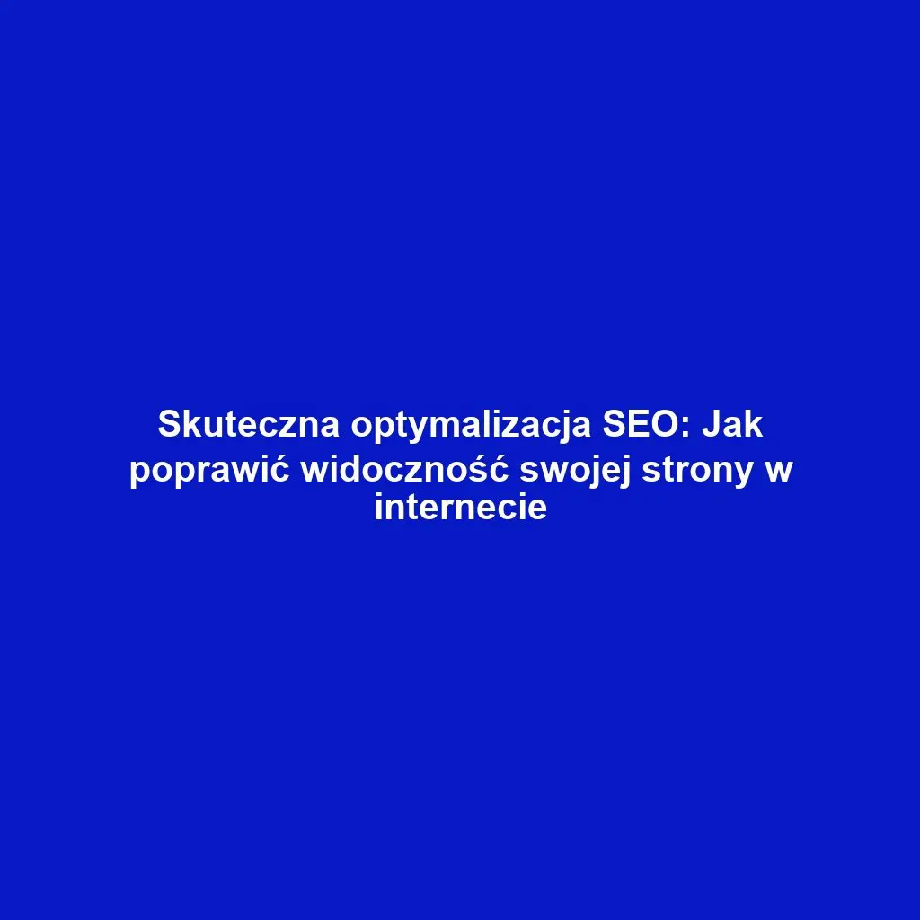 Skuteczna optymalizacja SEO: Jak poprawić widoczność swojej strony w internecie