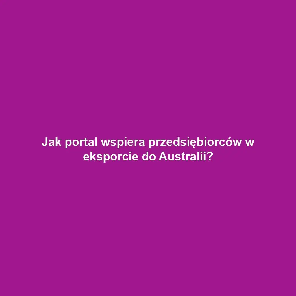 Jak portal wspiera przedsiębiorców w eksporcie do Australii?