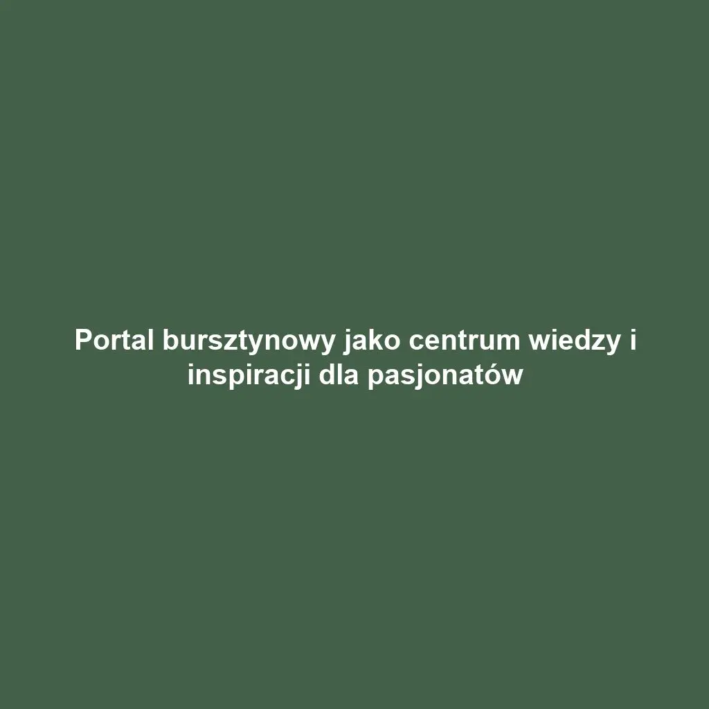 Portal bursztynowy jako centrum wiedzy i inspiracji dla pasjonatów