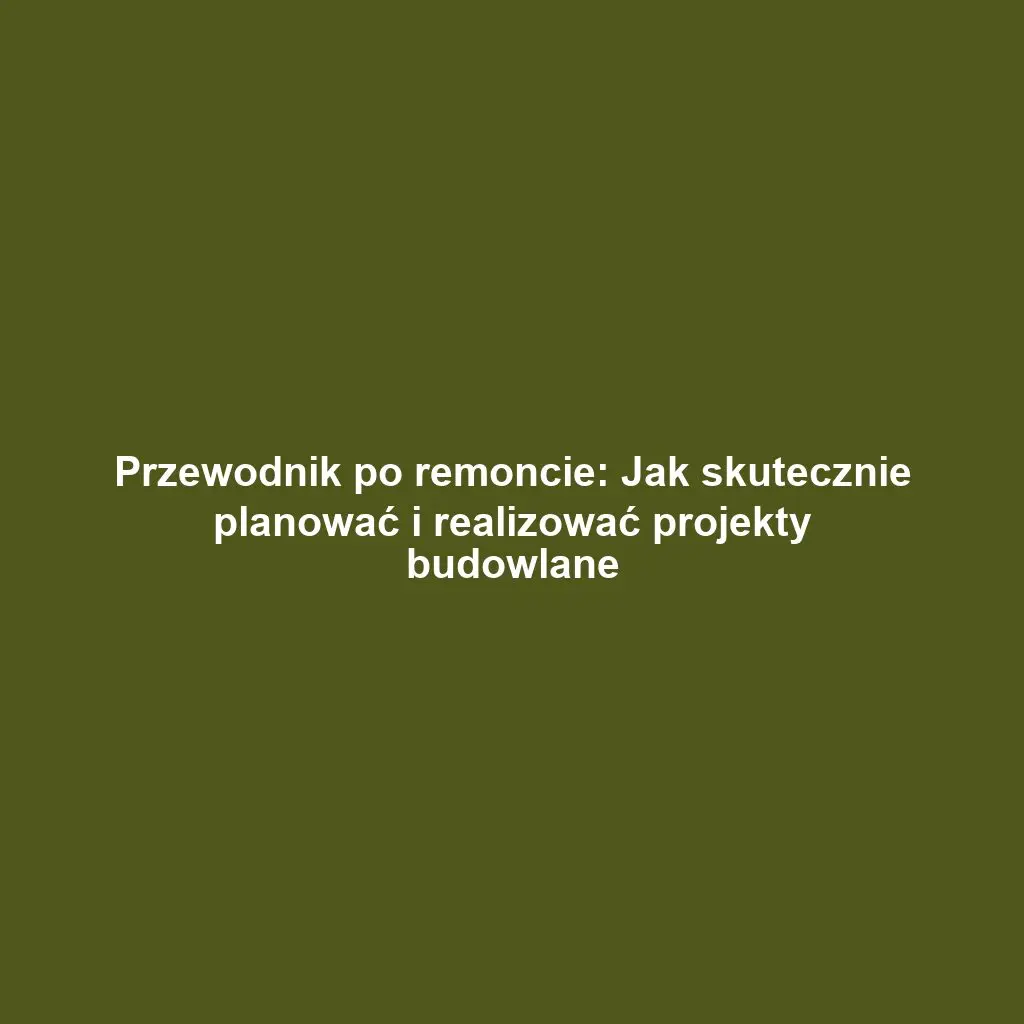 Przewodnik po remoncie: Jak skutecznie planować i realizować projekty budowlane