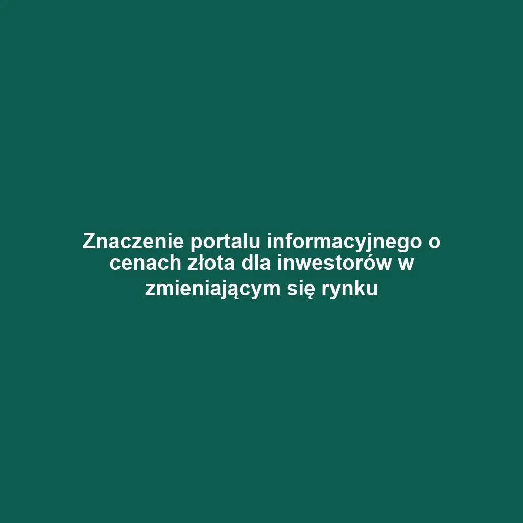 Znaczenie portalu informacyjnego o cenach złota dla inwestorów w zmieniającym się rynku