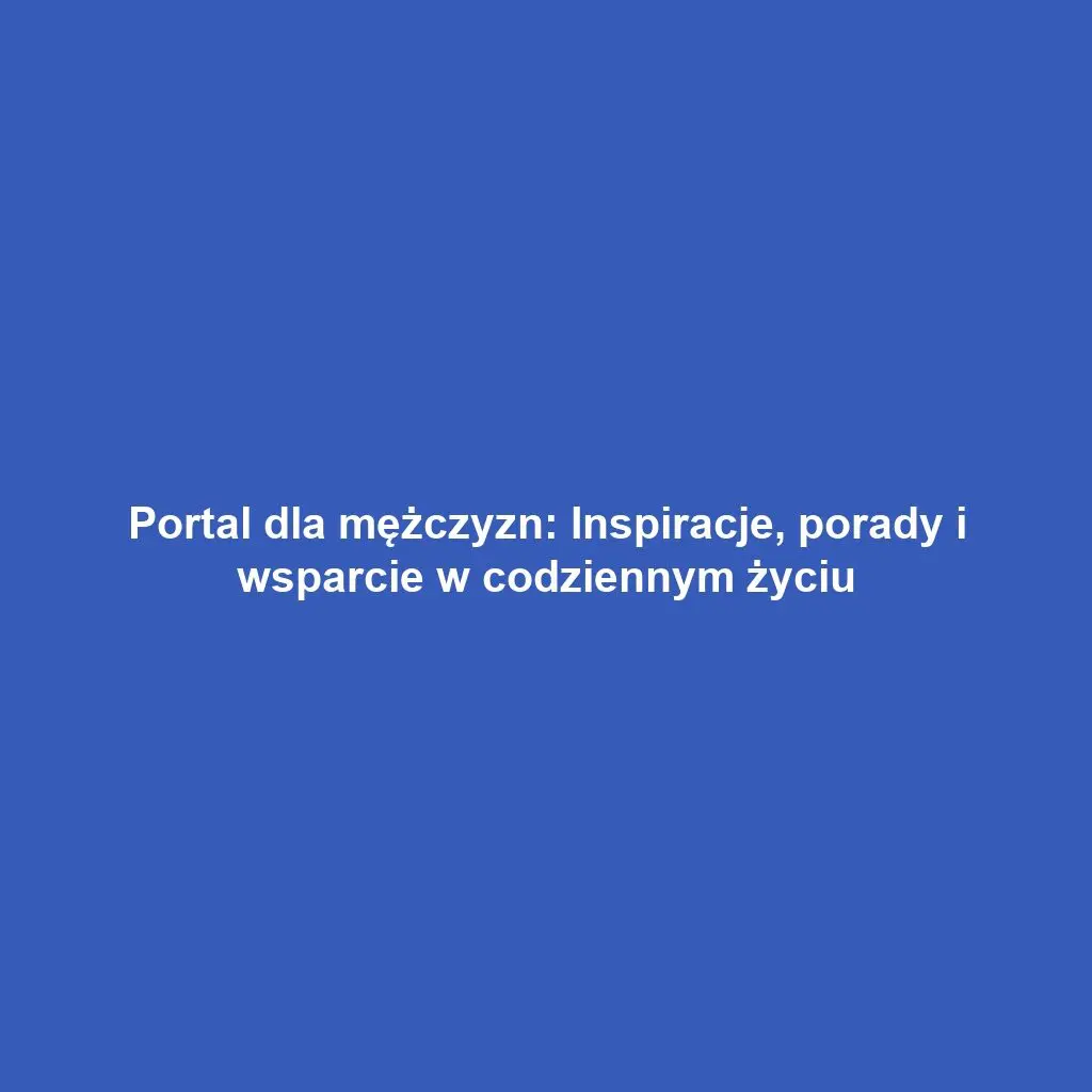 Portal dla mężczyzn: Inspiracje, porady i wsparcie w codziennym życiu