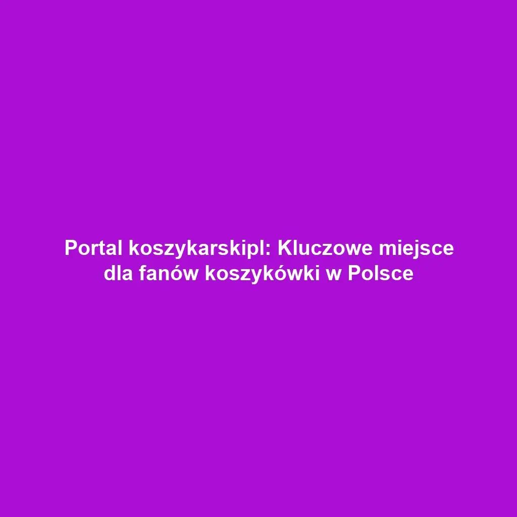 Portal koszykarskipl: Kluczowe miejsce dla fanów koszykówki w Polsce
