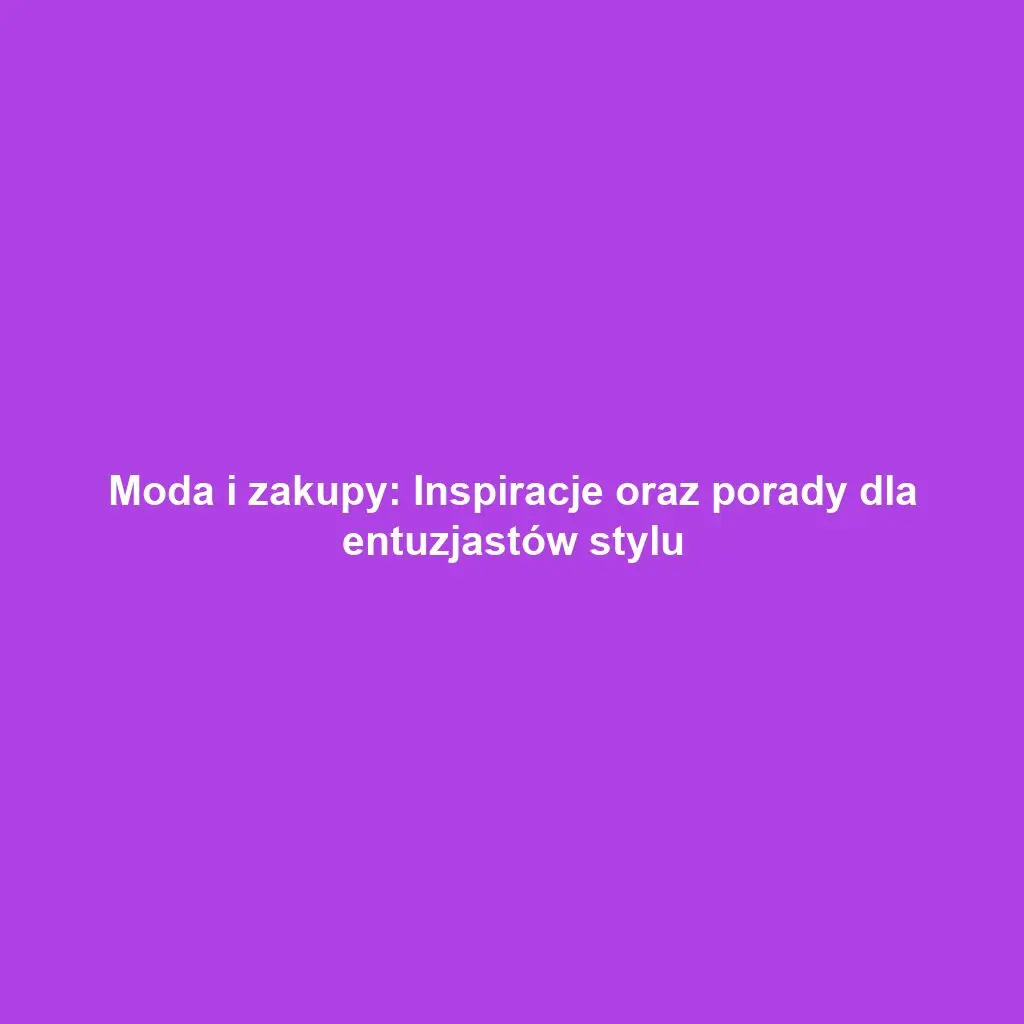 Moda i zakupy: Inspiracje oraz porady dla entuzjastów stylu