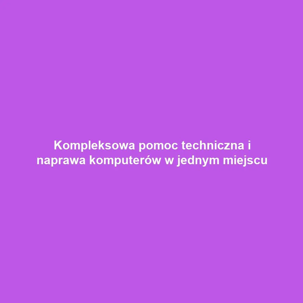 Kompleksowa pomoc techniczna i naprawa komputerów w jednym miejscu