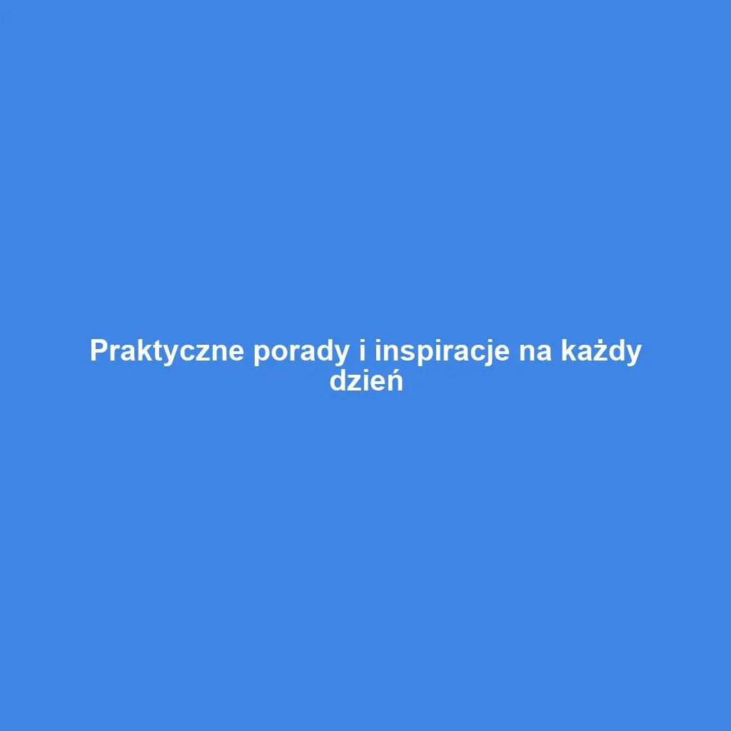Praktyczne porady i inspiracje na każdy dzień