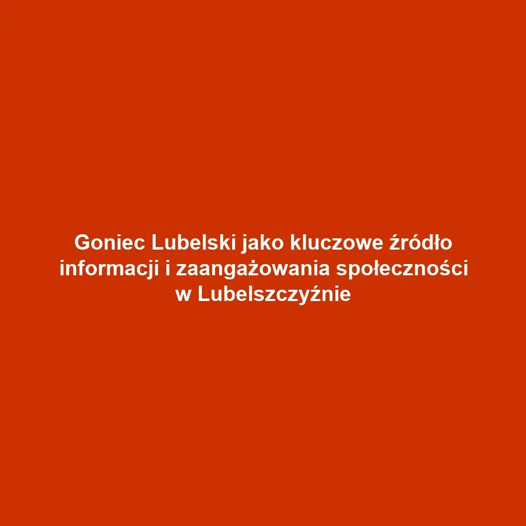 Goniec Lubelski jako kluczowe źródło informacji i zaangażowania społeczności w Lubelszczyźnie