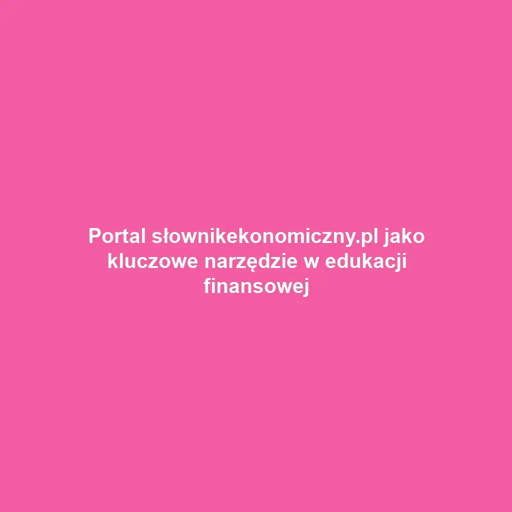 Portal słownikekonomiczny.pl jako kluczowe narzędzie w edukacji finansowej