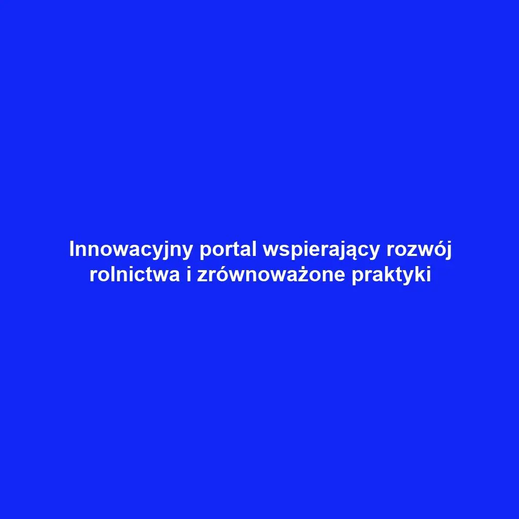 Innowacyjny portal wspierający rozwój rolnictwa i zrównoważone praktyki
