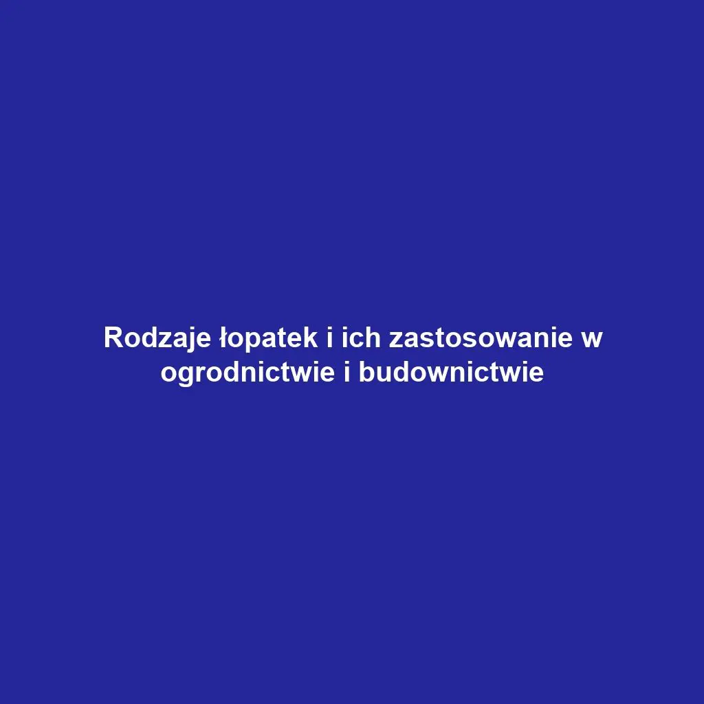 Rodzaje łopatek i ich zastosowanie w ogrodnictwie i budownictwie