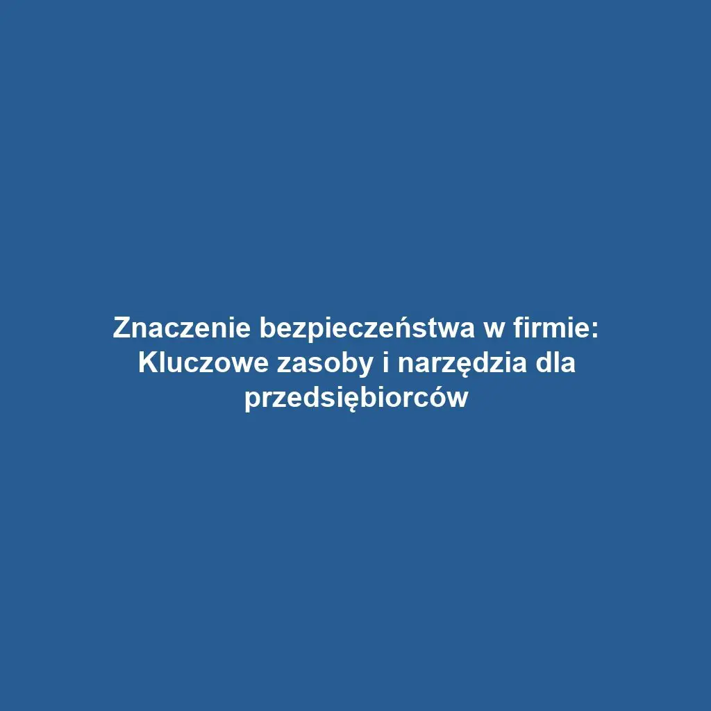 Znaczenie bezpieczeństwa w firmie: Kluczowe zasoby i narzędzia dla przedsiębiorców