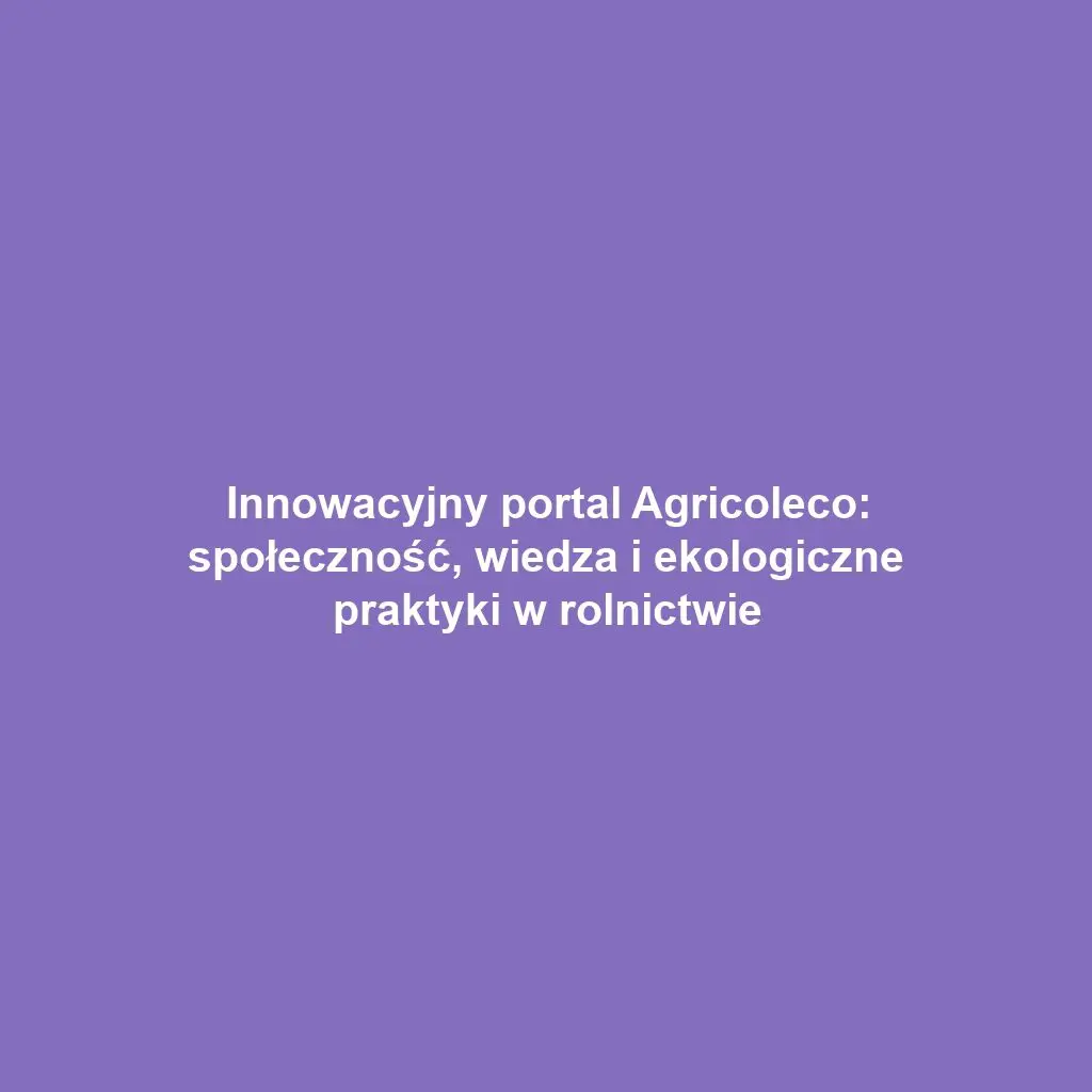 Innowacyjny portal Agricoleco: społeczność, wiedza i ekologiczne praktyki w rolnictwie