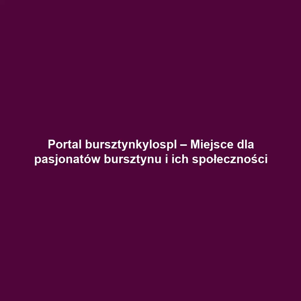 Portal bursztynkylospl – Miejsce dla pasjonatów bursztynu i ich społeczności