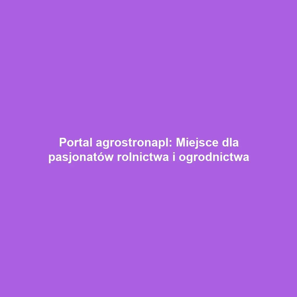 Portal agrostronapl: Miejsce dla pasjonatów rolnictwa i ogrodnictwa
