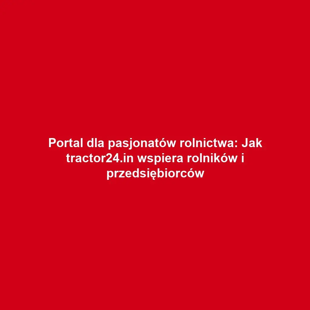 Portal dla pasjonatów rolnictwa: Jak tractor24.in wspiera rolników i przedsiębiorców