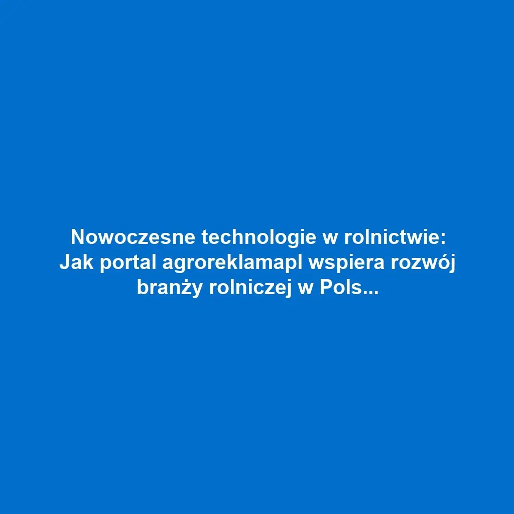 Nowoczesne technologie w rolnictwie: Jak portal agroreklamapl wspiera rozwój branży rolniczej w Polsce