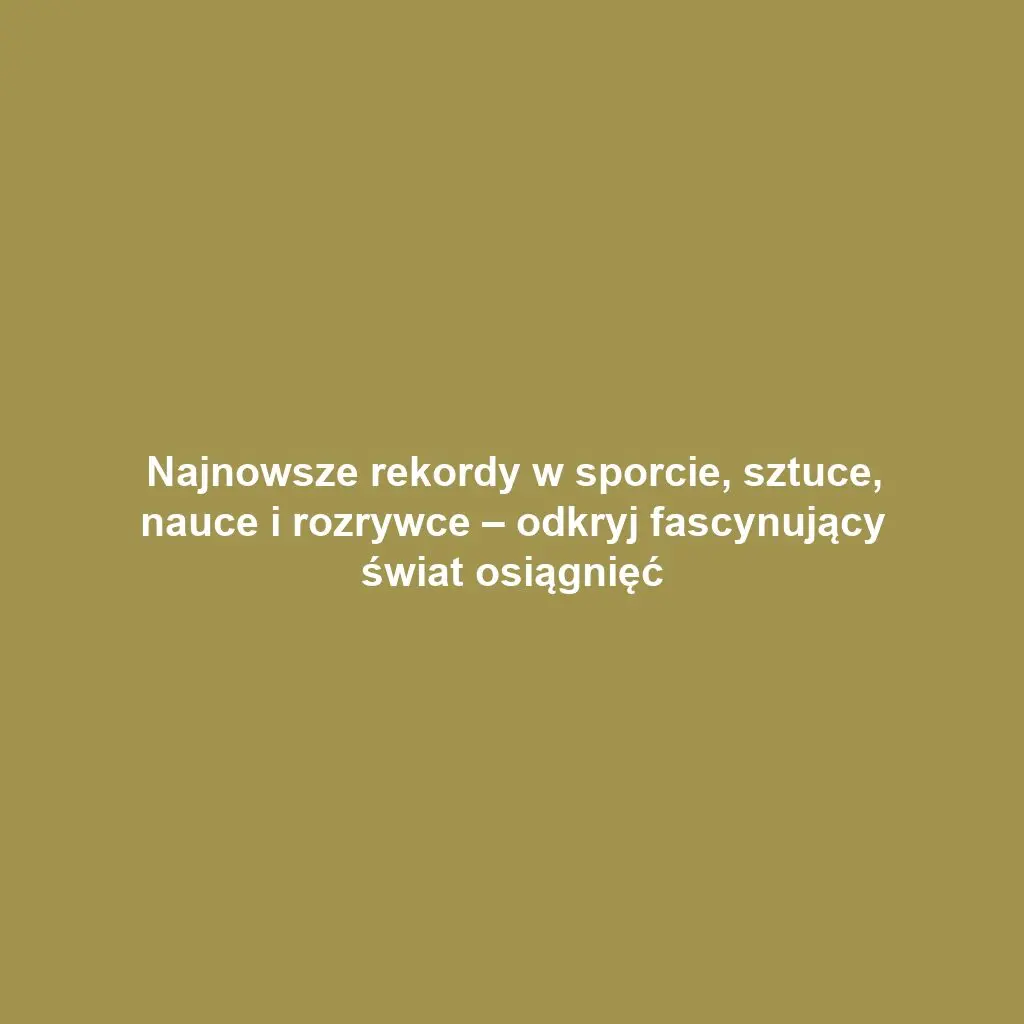 Najnowsze rekordy w sporcie, sztuce, nauce i rozrywce – odkryj fascynujący świat osiągnięć