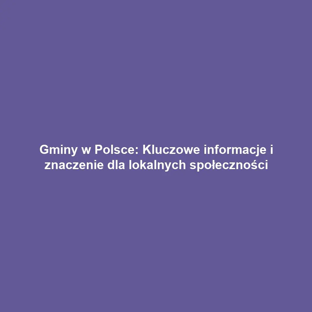 Gminy w Polsce: Kluczowe informacje i znaczenie dla lokalnych społeczności