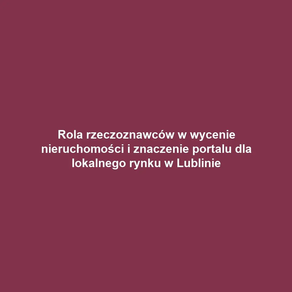 Rola rzeczoznawców w wycenie nieruchomości i znaczenie portalu dla lokalnego rynku w Lublinie