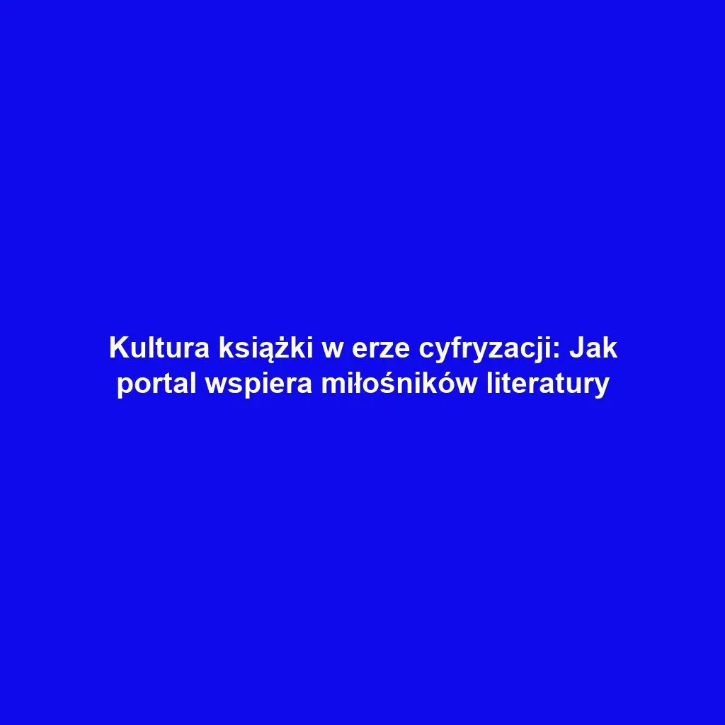 Kultura książki w erze cyfryzacji: Jak portal wspiera miłośników literatury