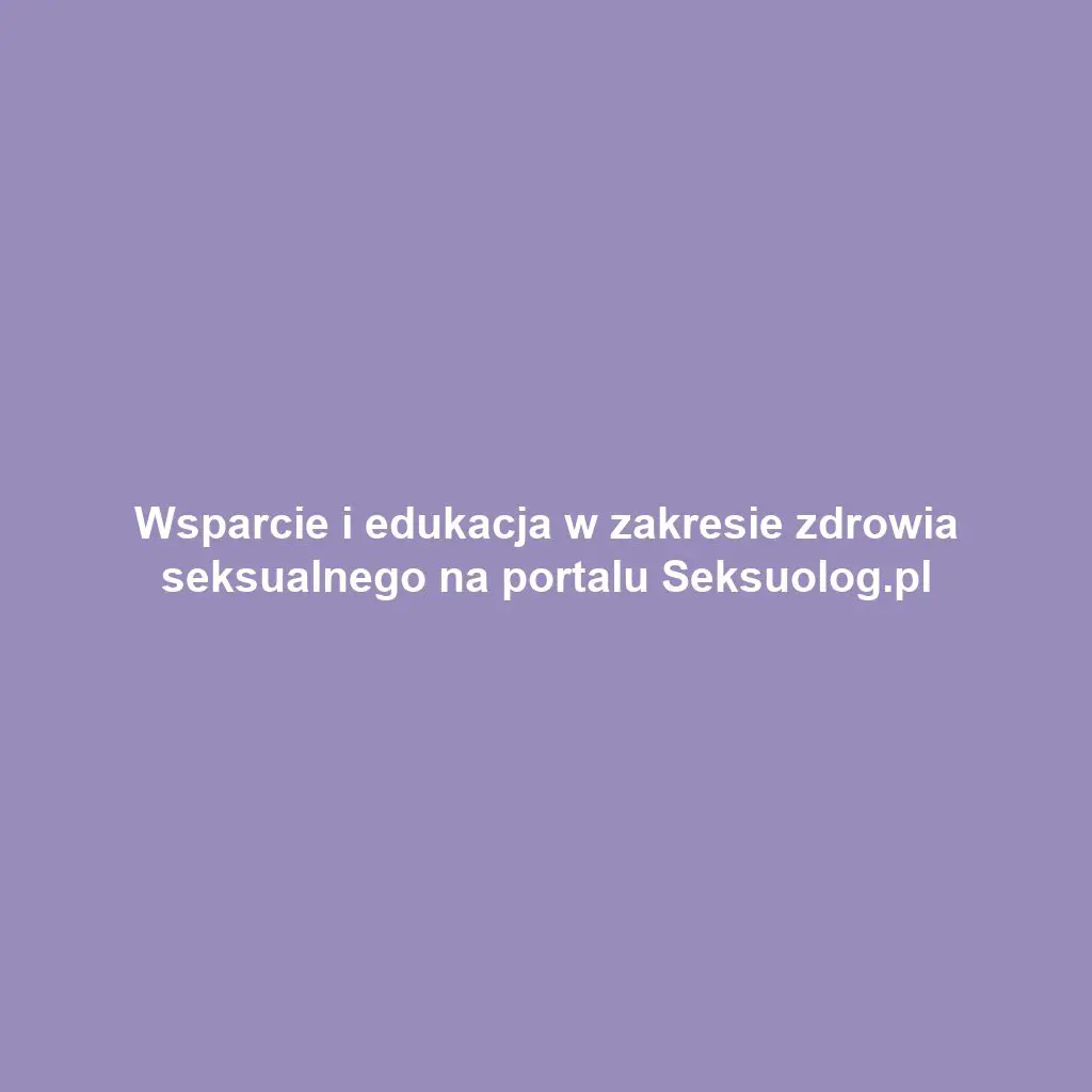 Wsparcie i edukacja w zakresie zdrowia seksualnego na portalu Seksuolog.pl